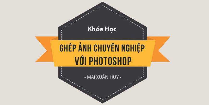 share khóa học Huy Quần Hoa - Mai Xuân Huy - Ghép ảnh chuyên nghiệp với photoshop