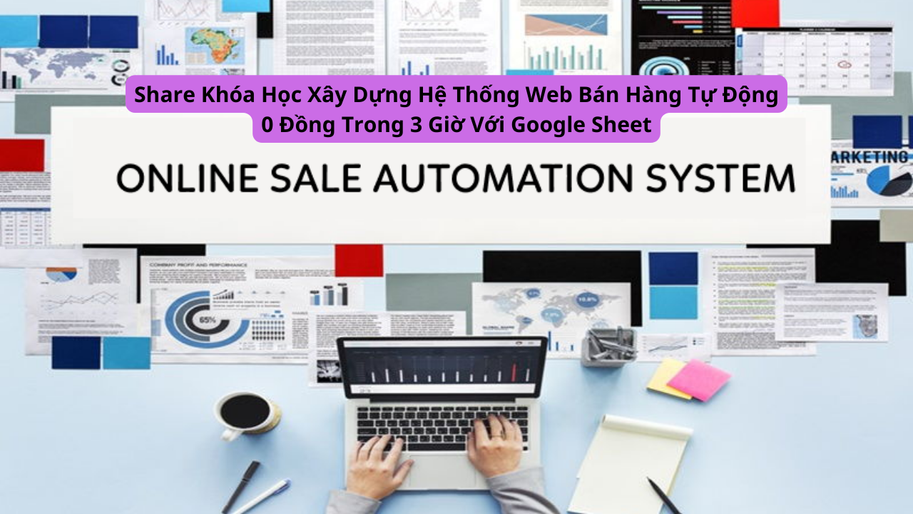 Share Khóa Học Xây Dựng Hệ Thống Web Bán Hàng Tự Động 0 Đồng Trong 3 Giờ Với Google Sheet