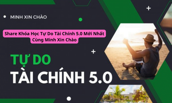 Share Khóa Học Tự Do Tài Chính 5.0 Mới Nhất Cùng Minh Xin Chào